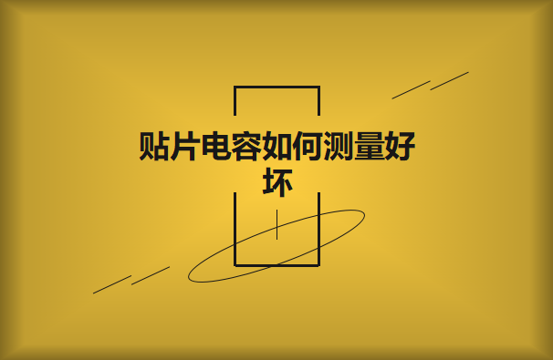 貼片電容如何測量好壞？方法有哪些